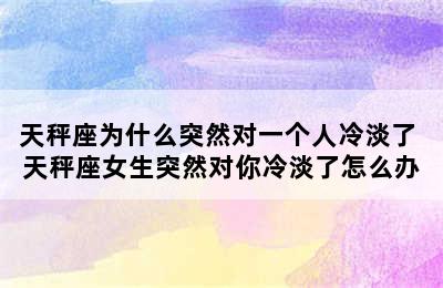 天秤座为什么突然对一个人冷淡了 天秤座女生突然对你冷淡了怎么办